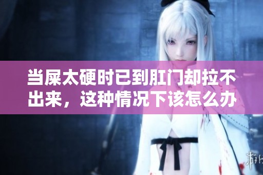 当屎太硬时已到肛门却拉不出来，这种情况下该怎么办呢