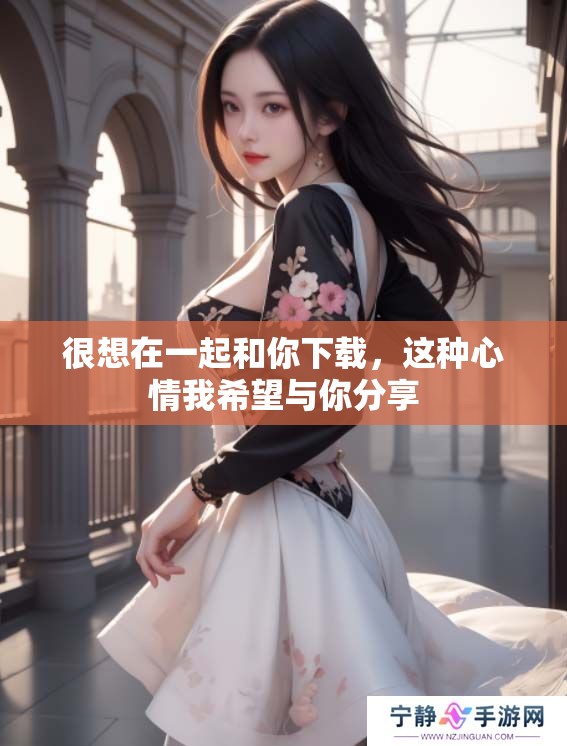 很想在一起和你下载，这种心情我希望与你分享