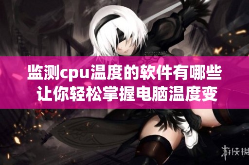 监测cpu温度的软件有哪些 让你轻松掌握电脑温度变化