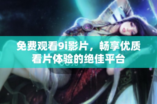免费观看9i影片，畅享优质看片体验的绝佳平台