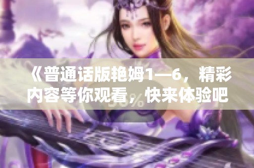 《普通话版艳姆1—6，精彩内容等你观看，快来体验吧》