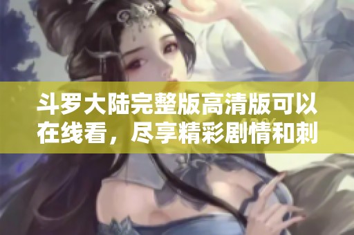 斗罗大陆完整版高清版可以在线看，尽享精彩剧情和刺激战斗。