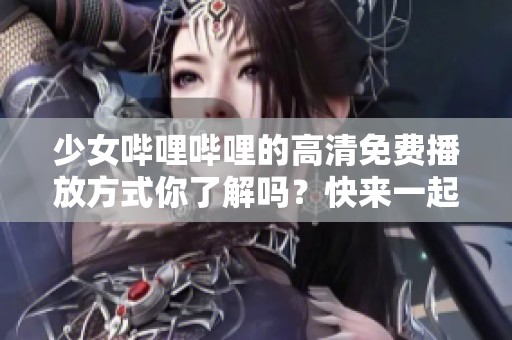 少女哔哩哔哩的高清免费播放方式你了解吗？快来一起探索吧！