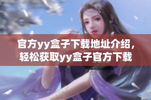 官方yy盒子下载地址介绍，轻松获取yy盒子官方下载方法与步骤