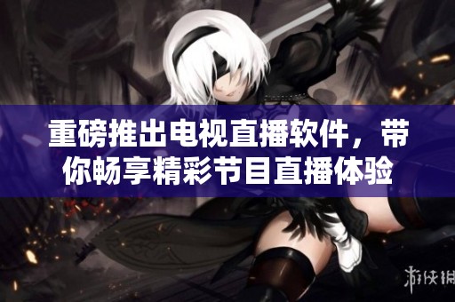 重磅推出电视直播软件，带你畅享精彩节目直播体验
