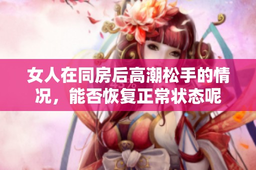 女人在同房后高潮松手的情况，能否恢复正常状态呢