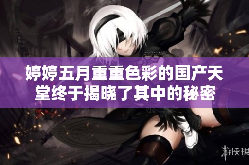 ****重重色彩的国产天堂终于揭晓了其中的秘密