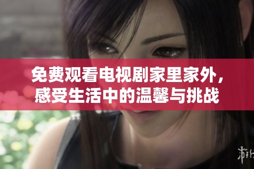免费观看电视剧家里家外，感受生活中的温馨与挑战