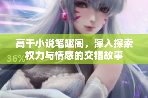 高干小说笔趣阁，深入探索权力与情感的交错故事
