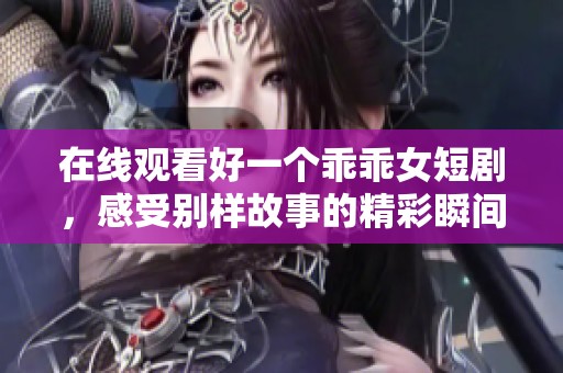 在线观看好一个乖乖女短剧，感受别样故事的精彩瞬间