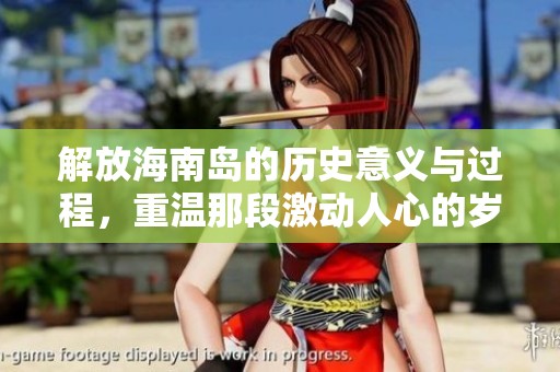 解放海南岛的历史意义与过程，重温那段激动人心的岁月