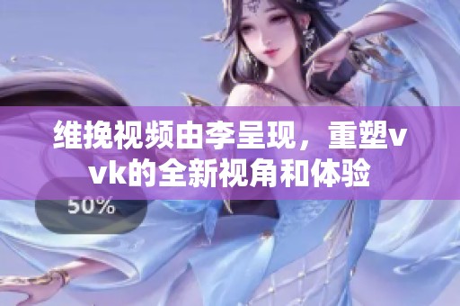 维挽视频由李呈现，重塑vvk的全新视角和体验