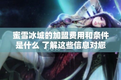 蜜雪冰城的加盟费用和条件是什么 了解这些信息对您很重要