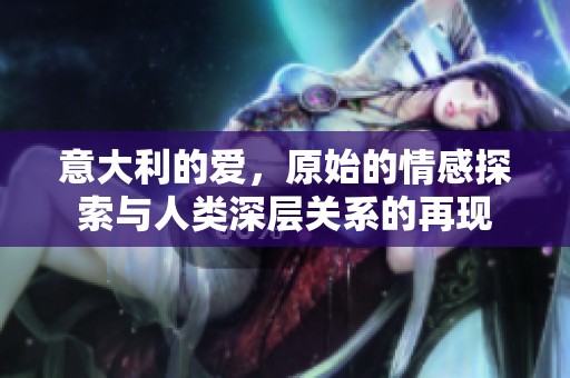 意大利的爱，原始的情感探索与人类深层关系的再现