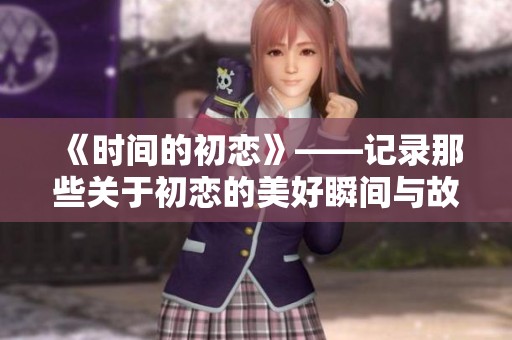 《时间的初恋》——记录那些关于初恋的美好瞬间与故事