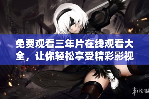 免费观看三年片在线观看大全，让你轻松享受精彩影视内容
