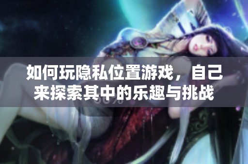 如何玩隐私位置游戏，自己来探索其中的乐趣与挑战