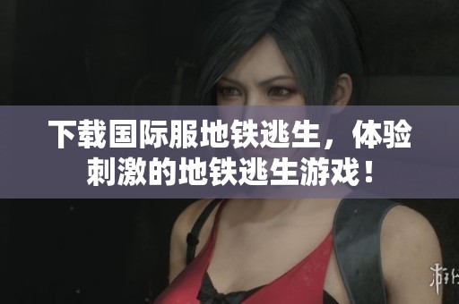 下载国际服地铁逃生，体验刺激的地铁逃生游戏！