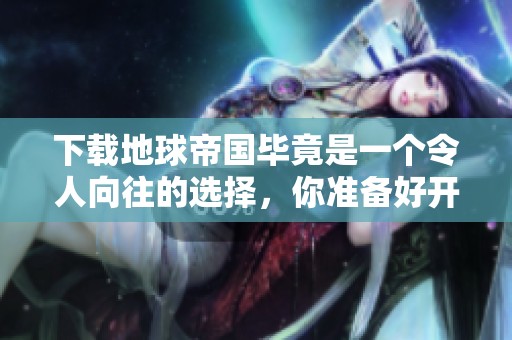 下载地球帝国毕竟是一个令人向往的选择，你准备好开始了吗