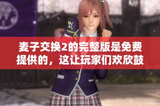 麦子交换2的完整版是免费提供的，这让玩家们欢欣鼓舞。想要获取嘛？快来下载吧！