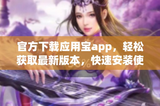 官方下载应用宝app，轻松获取最新版本，快速安装使用全新功能