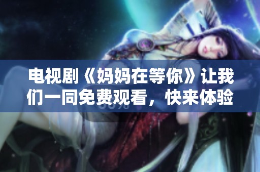 电视剧《妈妈在等你》让我们一同免费观看，快来体验这份温情吧！