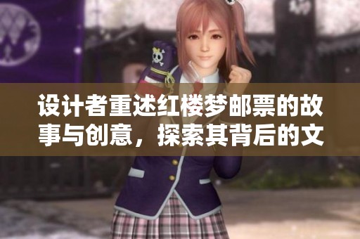 设计者重述红楼梦邮票的故事与创意，探索其背后的文化魅力