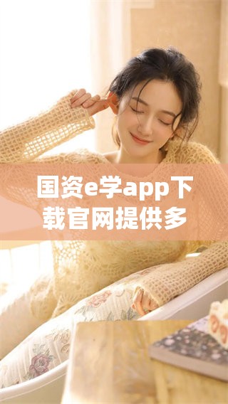国资e学app下载官网提供多种学习资源，助力用户掌握更多专业知识