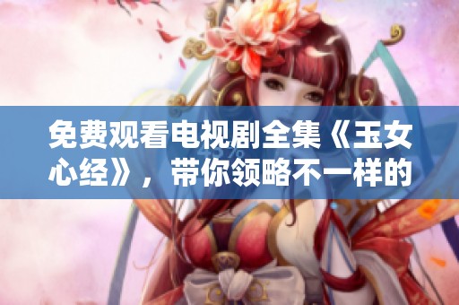 免费观看电视剧全集《玉女心经》，带你领略不一样的情感故事
