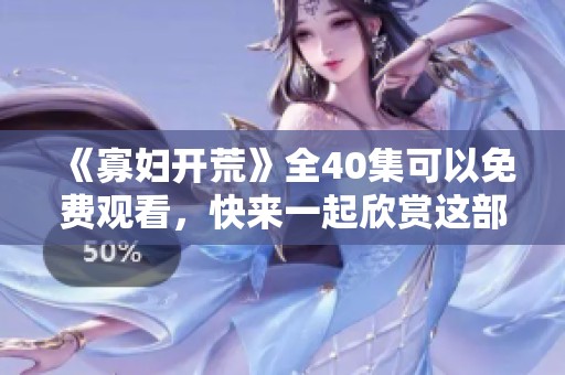 《寡妇开荒》全40集可以免费观看，快来一起欣赏这部精彩的剧集吧