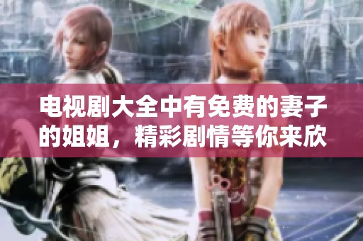 电视剧大全中有免费的妻子的姐姐，精彩剧情等你来欣赏！