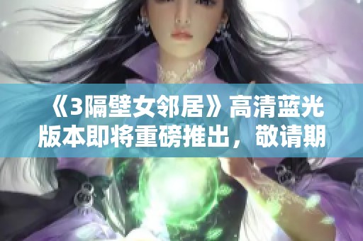 《3隔壁女邻居》高清蓝光版本即将重磅推出，敬请期待全新体验！