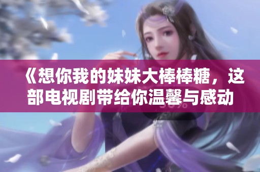 《想你我的妹妹大棒棒糖，这部电视剧带给你温馨与感动》