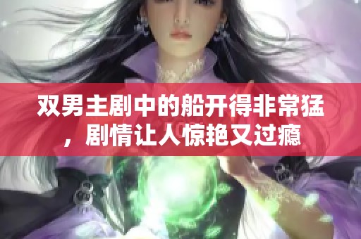 双男主剧中的船开得非常猛，剧情让人惊艳又过瘾