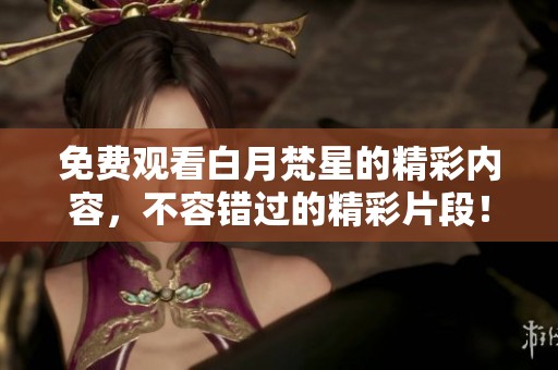 免费观看白月梵星的精彩内容，不容错过的精彩片段！