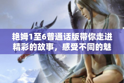 艳姆1至6普通话版带你走进精彩的故事，感受不同的魅力世界