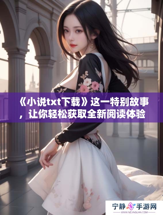 《小说txt下载》这一特别故事，让你轻松获取全新阅读体验，尽在下载中！