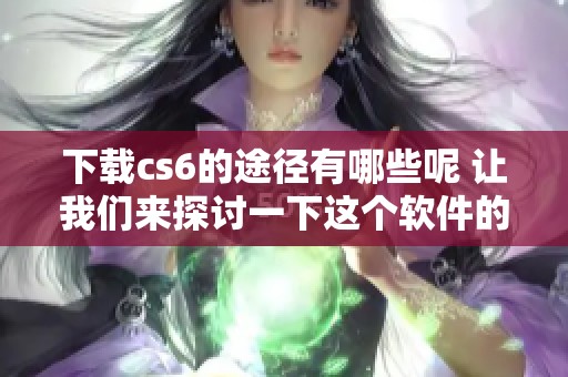 下载cs6的途径有哪些呢 让我们来探讨一下这个软件的获取方式