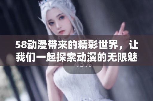 58动漫带来的精彩世界，让我们一起探索动漫的无限魅力与乐趣！