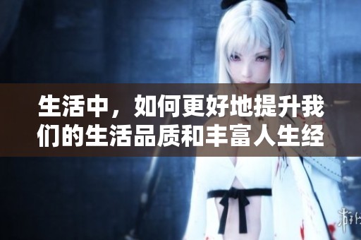 生活中，如何更好地提升我们的生活品质和丰富人生经历呢？