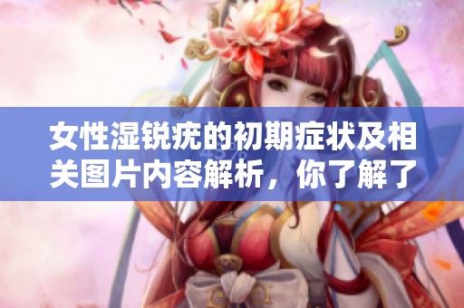 女性湿锐疣的初期症状及相关图片内容解析，你了解了吗