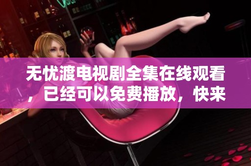 无忧渡电视剧全集在线观看，已经可以免费播放，快来体验吧！