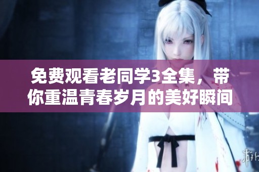 免费观看老同学3全集，带你重温青春岁月的美好瞬间