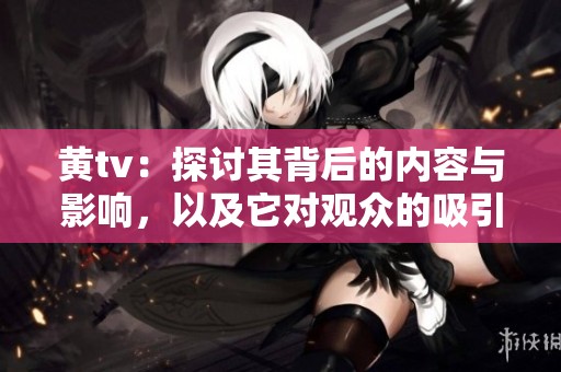 黄tv：探讨其背后的内容与影响，以及它对观众的吸引力