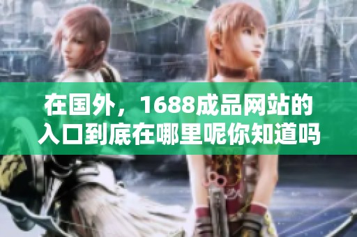 在国外，1688成品网站的入口到底在哪里呢你知道吗