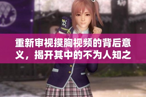 重新审视摸胸视频的背后意义，揭开其中的不为人知之事