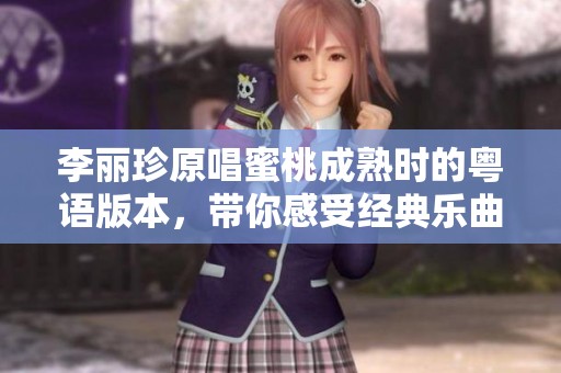 李丽珍原唱蜜桃成熟时的粤语版本，带你感受经典乐曲魅力与风情