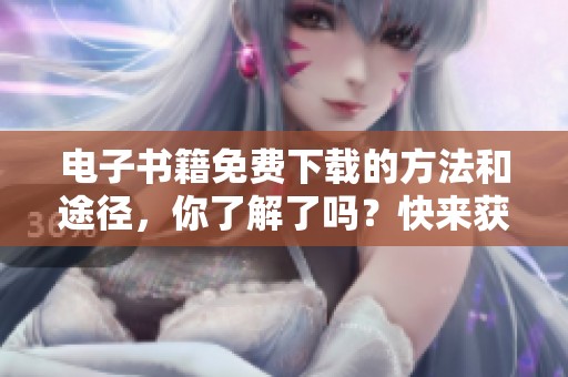 电子书籍免费下载的方法和途径，你了解了吗？快来获取你的电子书籍吧！