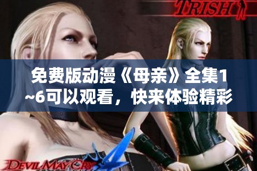 免费版动漫《母亲》全集1~6可以观看，快来体验精彩动画吧