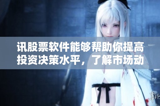 讯股票软件能够帮助你提高投资决策水平，了解市场动态和趋势的重要工具